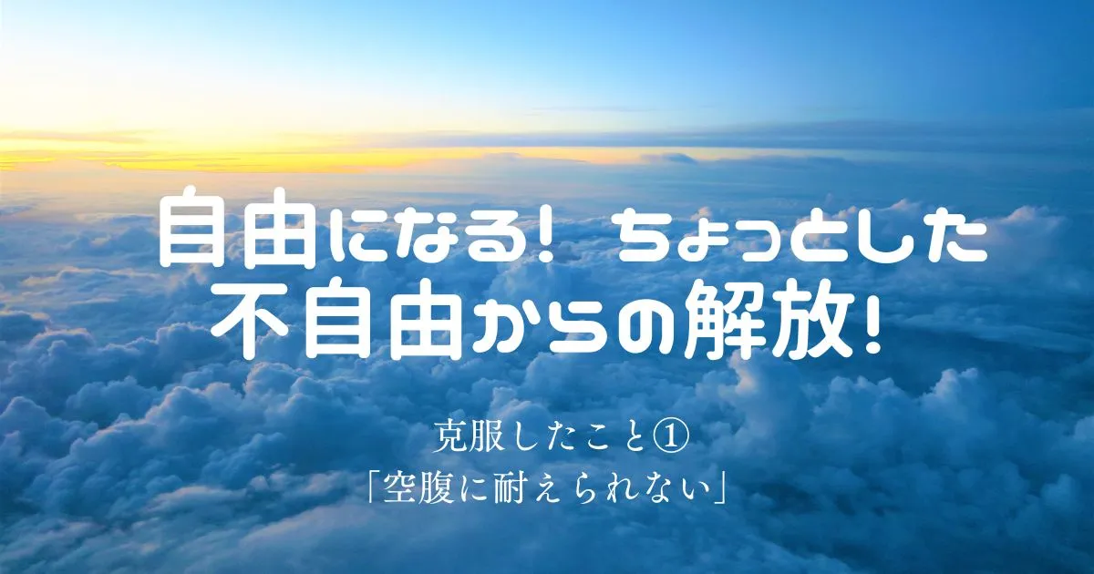 “自由になる！ ちょっとした不自由からの解放！” 克服したこと① 「空腹に耐えられない」